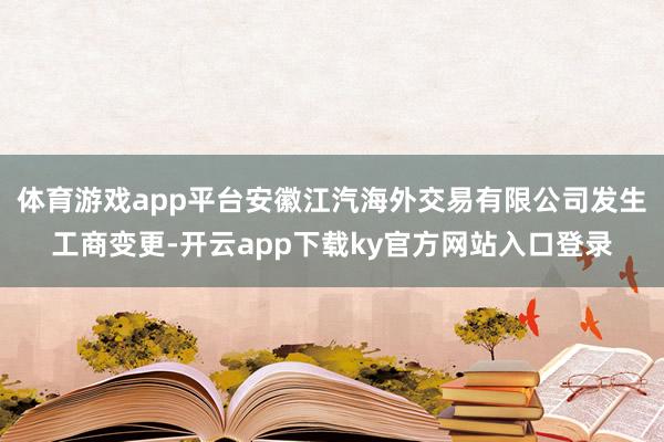 体育游戏app平台安徽江汽海外交易有限公司发生工商变更-开云app下载ky官方网站入口登录