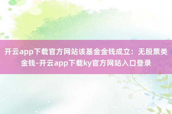 开云app下载官方网站该基金金钱成立：无股票类金钱-开云app下载ky官方网站入口登录