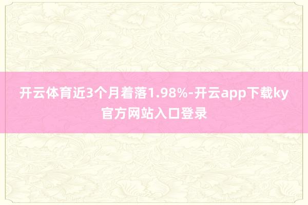 开云体育近3个月着落1.98%-开云app下载ky官方网站入口登录