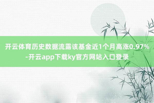 开云体育历史数据流露该基金近1个月高涨0.97%-开云app下载ky官方网站入口登录