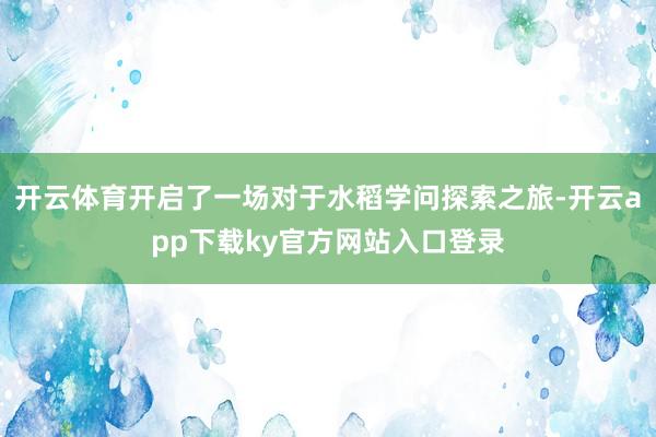 开云体育开启了一场对于水稻学问探索之旅-开云app下载ky官方网站入口登录