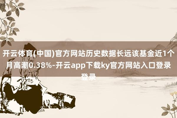 开云体育(中国)官方网站历史数据长远该基金近1个月高潮0.38%-开云app下载ky官方网站入口登录