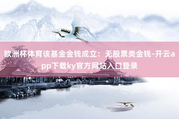 欧洲杯体育该基金金钱成立：无股票类金钱-开云app下载ky官方网站入口登录