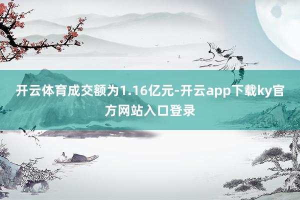开云体育成交额为1.16亿元-开云app下载ky官方网站入口登录