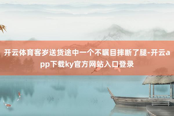 开云体育客岁送货途中一个不瞩目摔断了腿-开云app下载ky官方网站入口登录