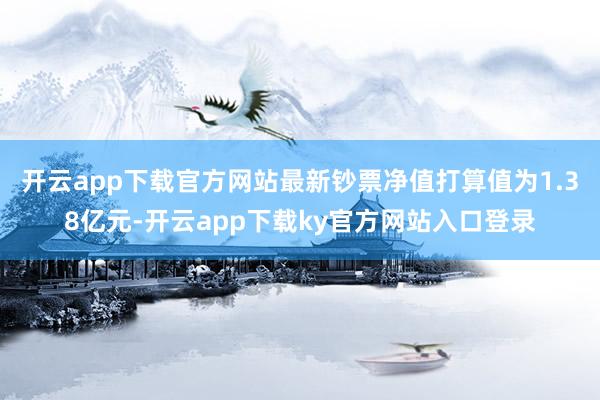开云app下载官方网站最新钞票净值打算值为1.38亿元-开云app下载ky官方网站入口登录