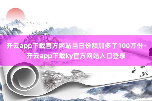 开云app下载官方网站当日份额加多了100万份-开云app下载ky官方网站入口登录