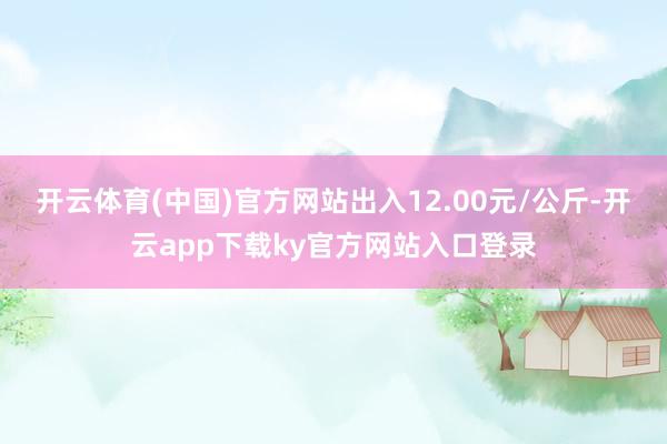 开云体育(中国)官方网站出入12.00元/公斤-开云app下载ky官方网站入口登录