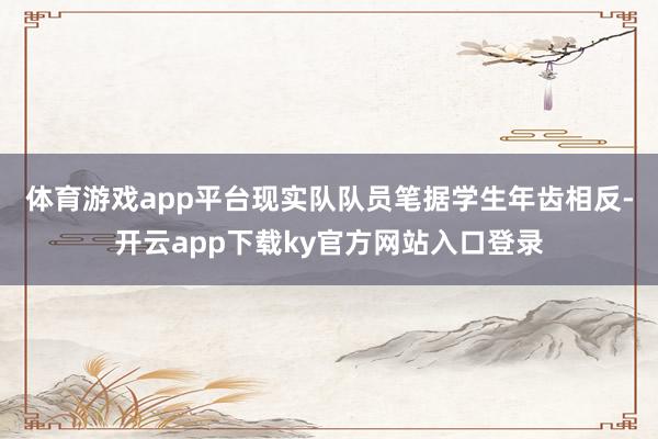 体育游戏app平台　　现实队队员笔据学生年齿相反-开云app下载ky官方网站入口登录