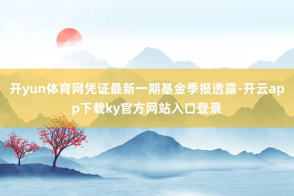 开yun体育网凭证最新一期基金季报透露-开云app下载ky官方网站入口登录