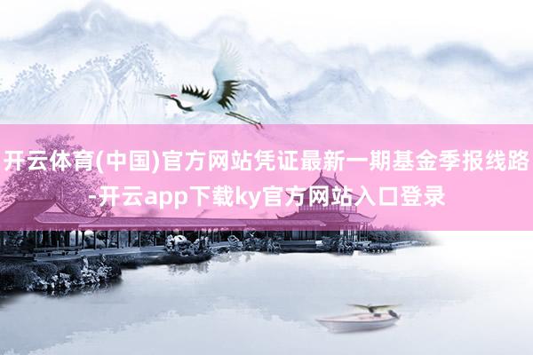 开云体育(中国)官方网站凭证最新一期基金季报线路-开云app下载ky官方网站入口登录