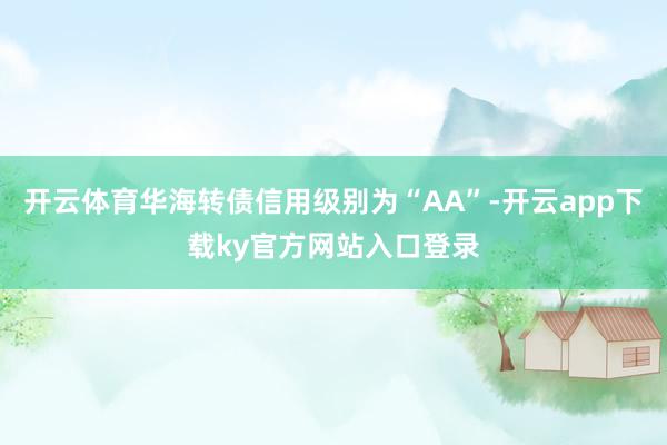 开云体育华海转债信用级别为“AA”-开云app下载ky官方网站入口登录