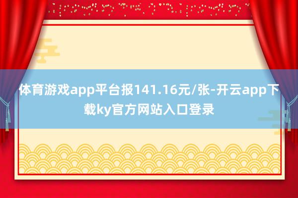 体育游戏app平台报141.16元/张-开云app下载ky官方网站入口登录
