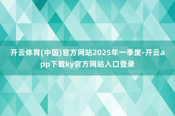 开云体育(中国)官方网站　　2025年一季度-开云app下载ky官方网站入口登录