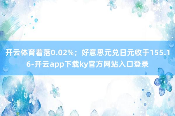 开云体育着落0.02%；好意思元兑日元收于155.16-开云app下载ky官方网站入口登录