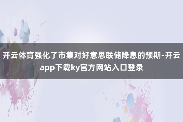 开云体育强化了市集对好意思联储降息的预期-开云app下载ky官方网站入口登录
