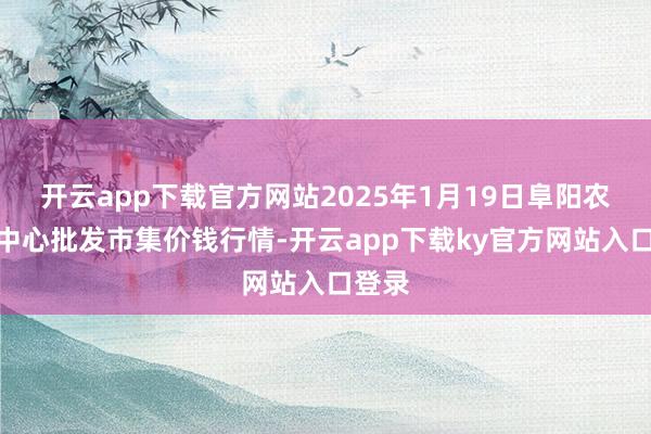 开云app下载官方网站2025年1月19日阜阳农产物中心批发市集价钱行情-开云app下载ky官方网站入口登录