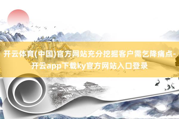 开云体育(中国)官方网站充分挖掘客户需乞降痛点-开云app下载ky官方网站入口登录