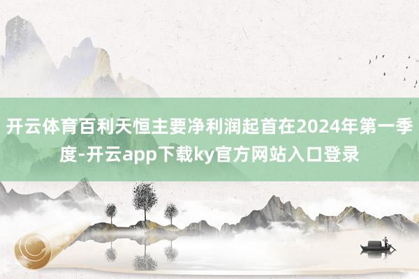 开云体育百利天恒主要净利润起首在2024年第一季度-开云app下载ky官方网站入口登录