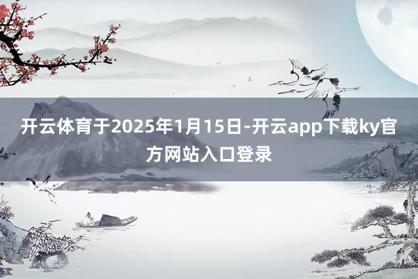开云体育于2025年1月15日-开云app下载ky官方网站入口登录
