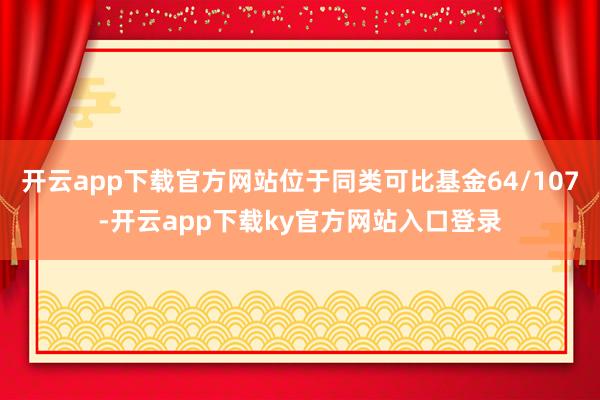开云app下载官方网站位于同类可比基金64/107-开云app下载ky官方网站入口登录