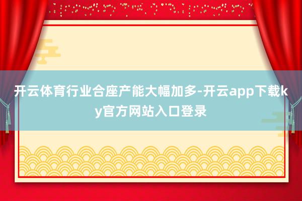开云体育行业合座产能大幅加多-开云app下载ky官方网站入口登录