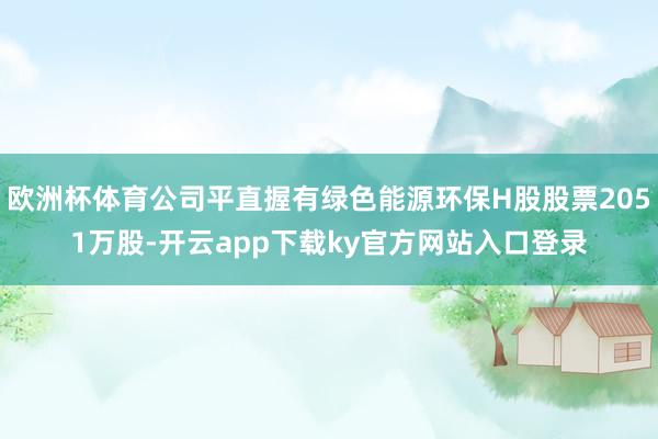 欧洲杯体育公司平直握有绿色能源环保H股股票2051万股-开云app下载ky官方网站入口登录