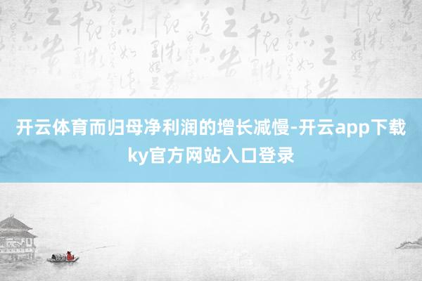 开云体育而归母净利润的增长减慢-开云app下载ky官方网站入口登录