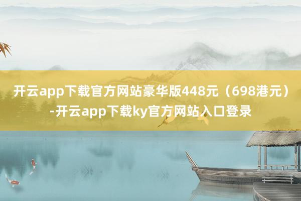 开云app下载官方网站豪华版448元（698港元）-开云app下载ky官方网站入口登录