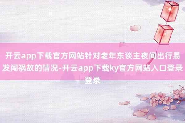 开云app下载官方网站针对老年东谈主夜间出行易发闯祸故的情况-开云app下载ky官方网站入口登录