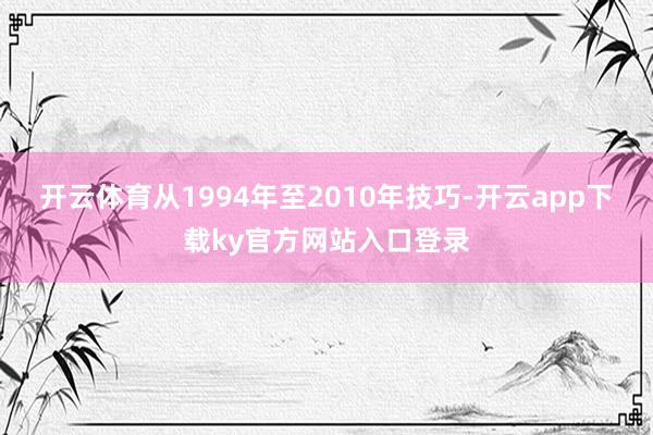 开云体育从1994年至2010年技巧-开云app下载ky官方网站入口登录
