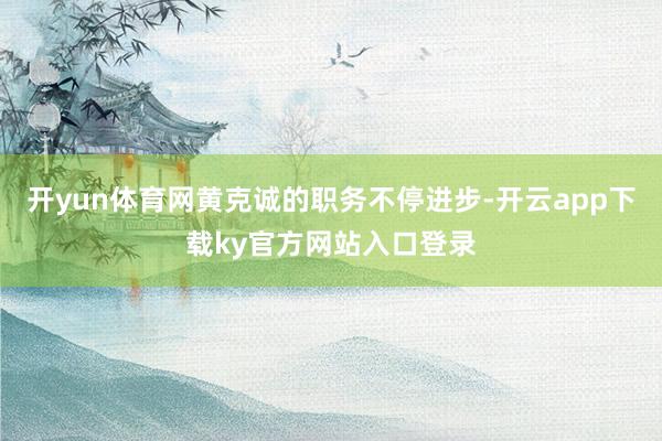 开yun体育网黄克诚的职务不停进步-开云app下载ky官方网站入口登录