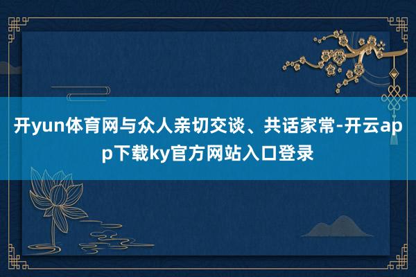 开yun体育网与众人亲切交谈、共话家常-开云app下载ky官方网站入口登录