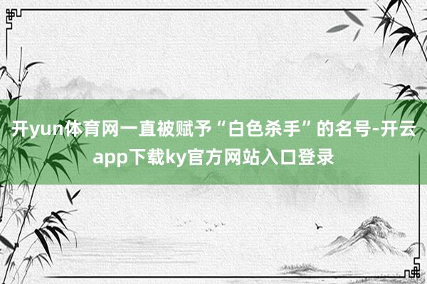 开yun体育网一直被赋予“白色杀手”的名号-开云app下载ky官方网站入口登录