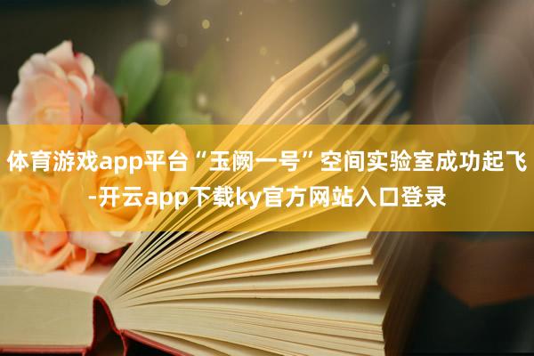 体育游戏app平台“玉阙一号”空间实验室成功起飞-开云app下载ky官方网站入口登录