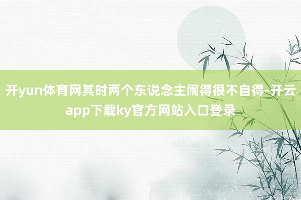 开yun体育网其时两个东说念主闹得很不自得-开云app下载ky官方网站入口登录