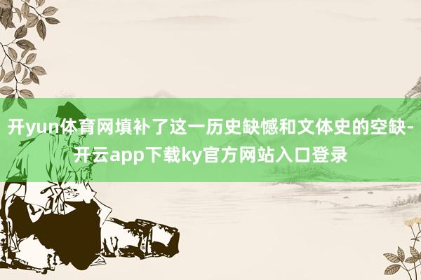 开yun体育网填补了这一历史缺憾和文体史的空缺-开云app下载ky官方网站入口登录