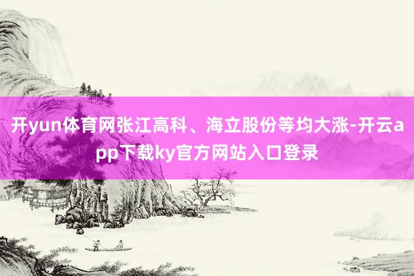 开yun体育网张江高科、海立股份等均大涨-开云app下载ky官方网站入口登录