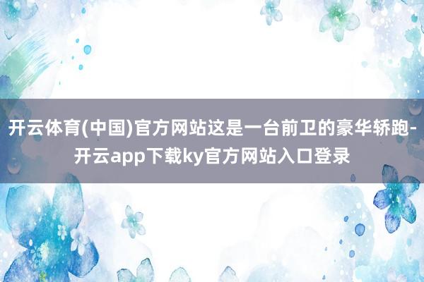 开云体育(中国)官方网站这是一台前卫的豪华轿跑-开云app下载ky官方网站入口登录