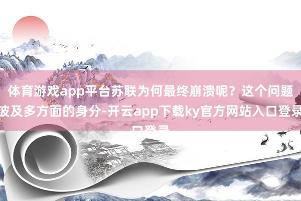 体育游戏app平台苏联为何最终崩溃呢？这个问题波及多方面的身分-开云app下载ky官方网站入口登录