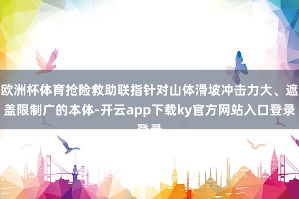 欧洲杯体育抢险救助联指针对山体滑坡冲击力大、遮盖限制广的本体-开云app下载ky官方网站入口登录