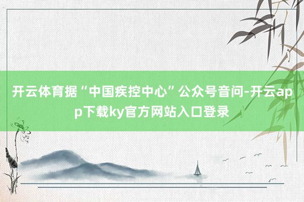 开云体育　　据“中国疾控中心”公众号音问-开云app下载ky官方网站入口登录