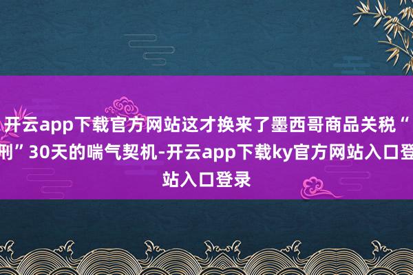 开云app下载官方网站这才换来了墨西哥商品关税“缓刑”30天的喘气契机-开云app下载ky官方网站入口登录