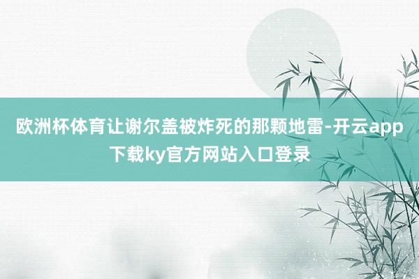 欧洲杯体育让谢尔盖被炸死的那颗地雷-开云app下载ky官方网站入口登录