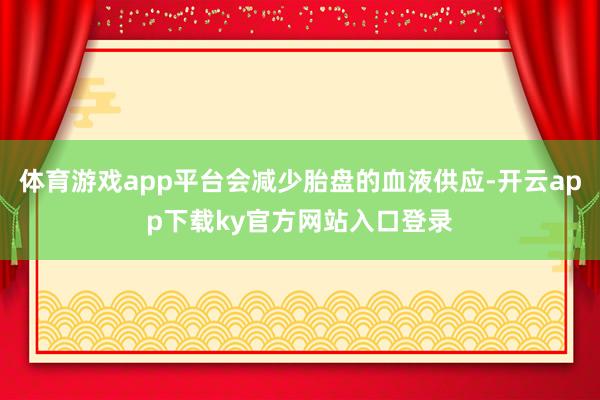 体育游戏app平台会减少胎盘的血液供应-开云app下载ky官方网站入口登录