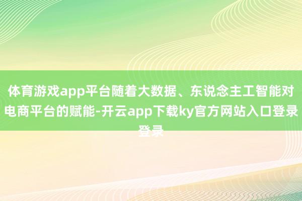 体育游戏app平台随着大数据、东说念主工智能对电商平台的赋能-开云app下载ky官方网站入口登录
