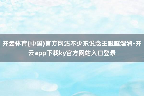 开云体育(中国)官方网站不少东说念主眼眶湿润-开云app下载ky官方网站入口登录