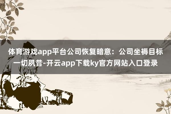 体育游戏app平台　　公司恢复暗意：公司坐褥目标一切夙昔-开云app下载ky官方网站入口登录