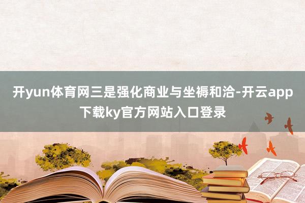 开yun体育网三是强化商业与坐褥和洽-开云app下载ky官方网站入口登录