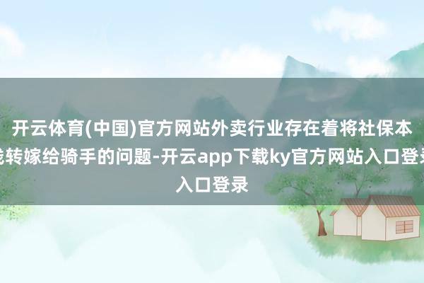 开云体育(中国)官方网站外卖行业存在着将社保本钱转嫁给骑手的问题-开云app下载ky官方网站入口登录